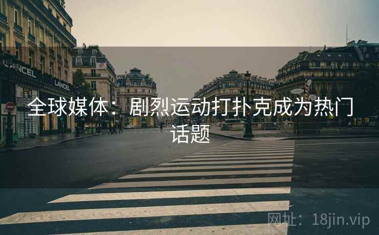 全球媒体:剧烈运动打扑克成为热门话题 第2张 全球媒体:剧烈运动打扑克成为热门话题 第2张