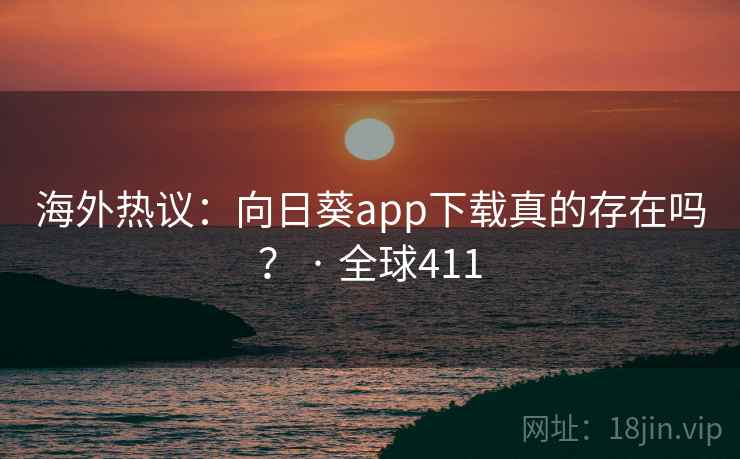 海外热议：向日葵app下载真的存在吗？ · 全球411  第2张