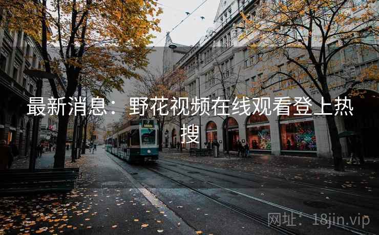 最新消息:野花视频在线观看登上热搜 第2张 最新消息:野花视频在线观看登上热搜 第2张