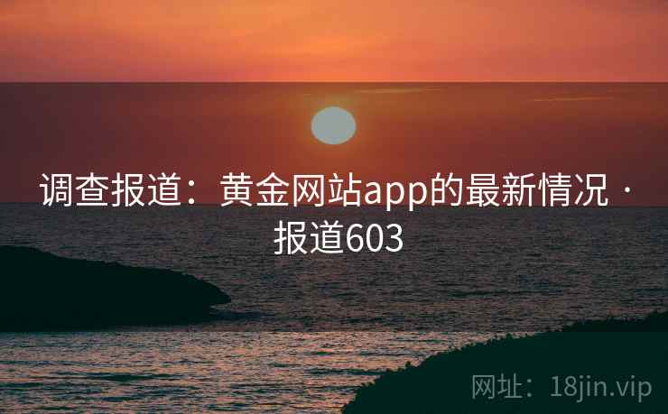 调查报道:黄金网站app的最新情况 · 报道603 第2张 调查报道:黄金网站app的最新情况 · 报道603 第2张